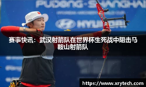 赛事快讯：武汉射箭队在世界杯生死战中阻击马鞍山射箭队